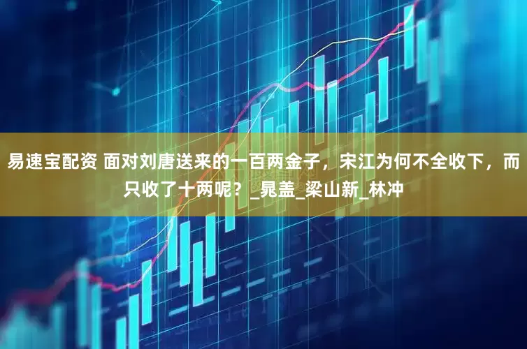易速宝配资 面对刘唐送来的一百两金子，宋江为何不全收下，而只收了十两呢？_晁盖_梁山新_林冲