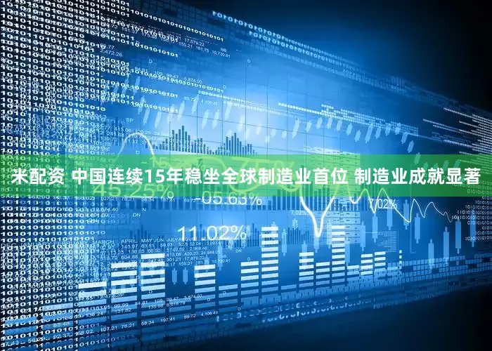米配资 中国连续15年稳坐全球制造业首位 制造业成就显著