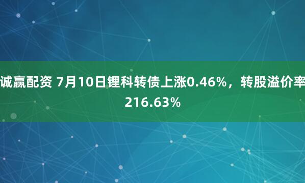 诚赢配资 7月10日锂科转债上涨0.46%，转股溢价率216.63%