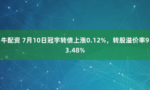 牛配资 7月10日冠宇转债上涨0.12%，转股溢价率93.48%