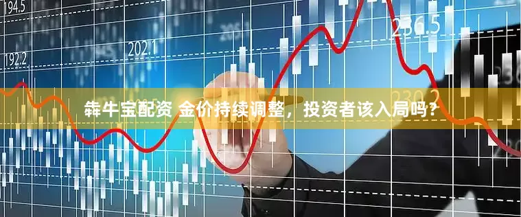 犇牛宝配资 金价持续调整，投资者该入局吗？