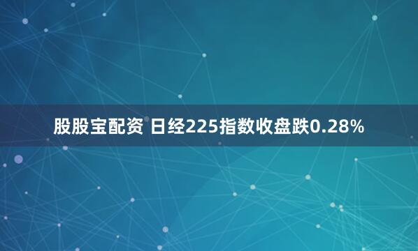 股股宝配资 日经225指数收盘跌0.28%