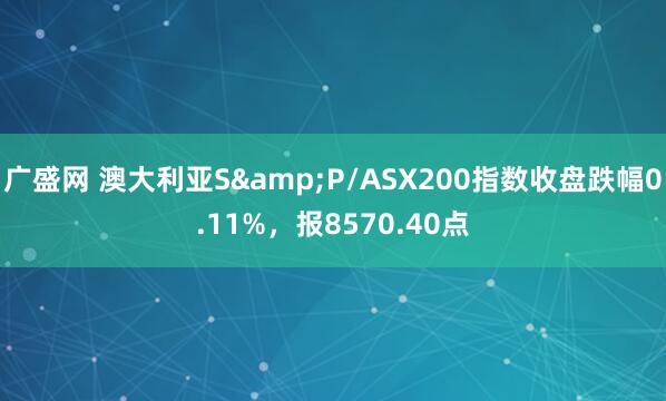 广盛网 澳大利亚S&P/ASX200指数收盘跌幅0.11%，报8570.40点