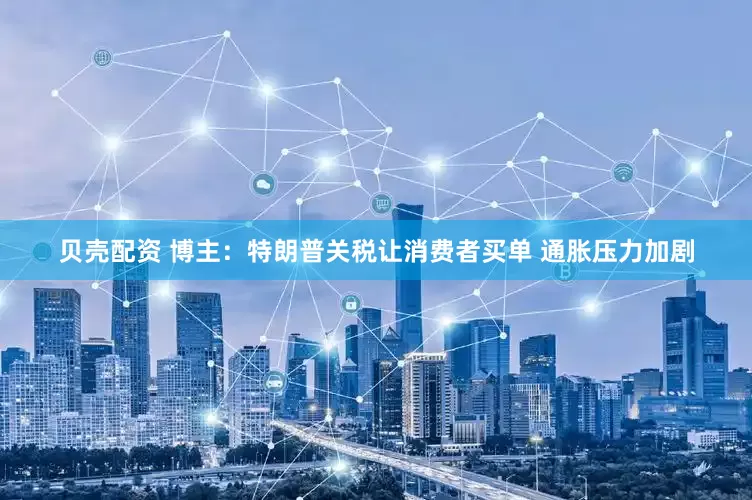 贝壳配资 博主：特朗普关税让消费者买单 通胀压力加剧