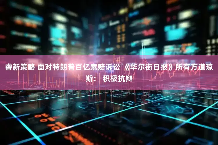 睿新策略 面对特朗普百亿索赔诉讼 《华尔街日报》所有方道琼斯： 积极抗辩