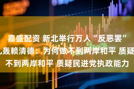 嘉盛配资 新北举行万人“反恶罢”造势活动 马英九轰赖清德：为何做不到两岸和平 质疑民进党执政能力