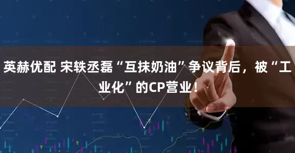 英赫优配 宋轶丞磊“互抹奶油”争议背后，被“工业化”的CP营业！