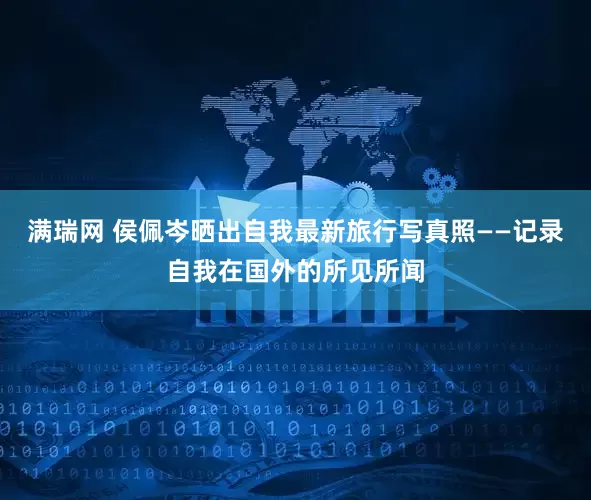 满瑞网 侯佩岑晒出自我最新旅行写真照——记录自我在国外的所见所闻