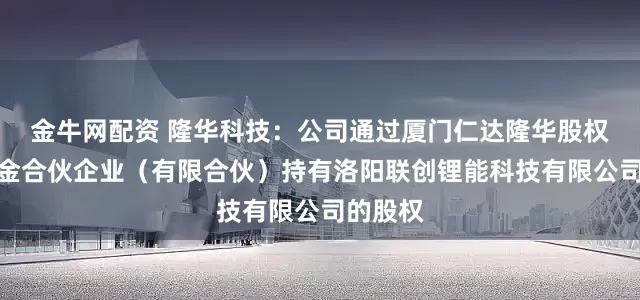 金牛网配资 隆华科技：公司通过厦门仁达隆华股权投资基金合伙企业（有限合伙）持有洛阳联创锂能科技有限公司的股权