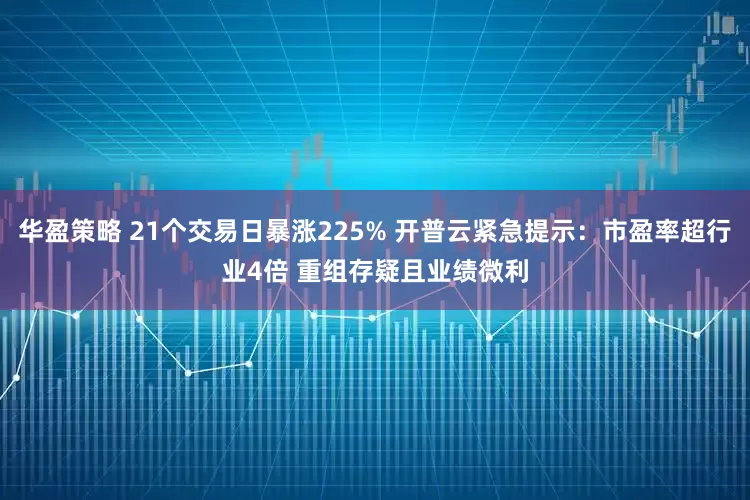 华盈策略 21个交易日暴涨225% 开普云紧急提示：市盈率超行业4倍 重组存疑且业绩微利