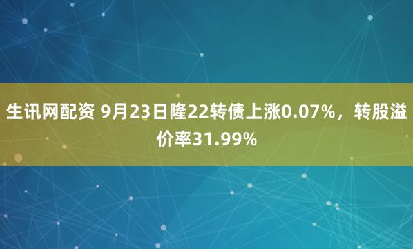生讯网配资 9月23日隆22转债上涨0.07%，转股溢价率31.99%