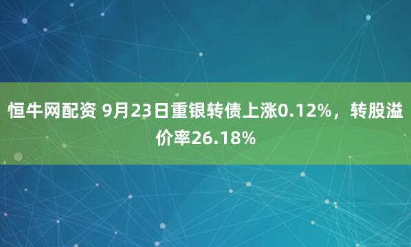 恒牛网配资 9月23日重银转债上涨0.12%，转股溢价率26.18%