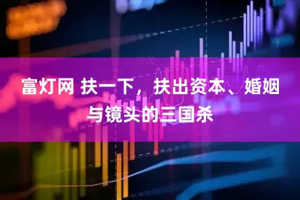 富灯网 扶一下，扶出资本、婚姻与镜头的三国杀