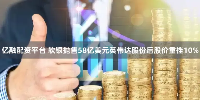 亿融配资平台 软银抛售58亿美元英伟达股份后股价重挫10%