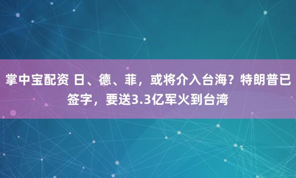 掌中宝配资 日、德、菲，或将介入台海？特朗普已签字，要送3.3亿军火到台湾
