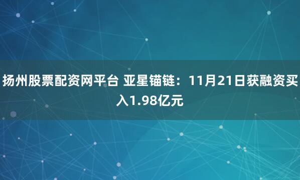 扬州股票配资网平台 亚星锚链：11月21日获融资买入1.98亿元