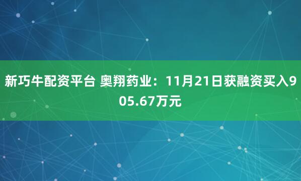 新巧牛配资平台 奥翔药业：11月21日获融资买入905.67万元