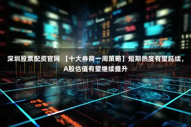 深圳股票配资官网 【十大券商一周策略】短期热度有望延续，A股估值有望继续提升