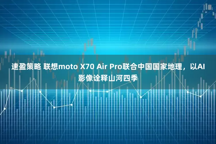 速盈策略 联想moto X70 Air Pro联合中国国家地理，以AI影像诠释山河四季