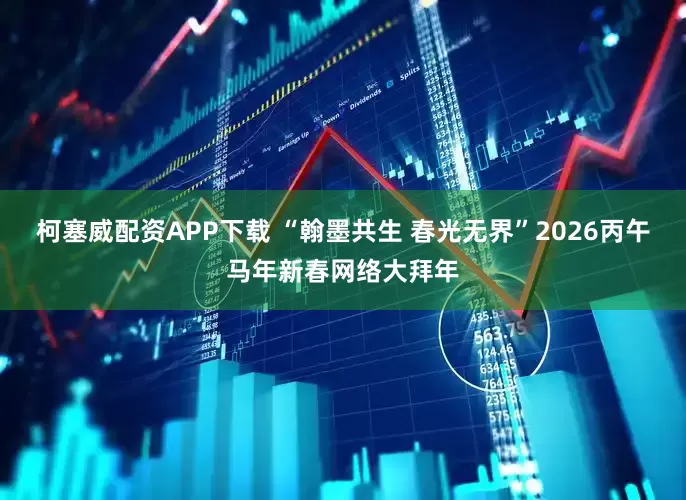 柯塞威配资APP下载 “翰墨共生 春光无界”2026丙午马年新春网络大拜年