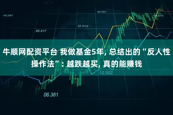 牛顺网配资平台 我做基金5年, 总结出的“反人性操作法”: 越跌越买, 真的能赚钱