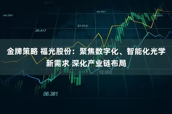 金牌策略 福光股份：聚焦数字化、智能化光学新需求 深化产业链布局