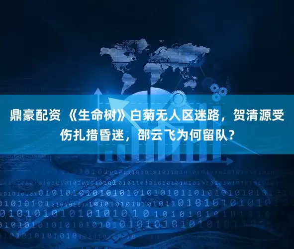 鼎豪配资 《生命树》白菊无人区迷路，贺清源受伤扎措昏迷，邵云飞为何留队？