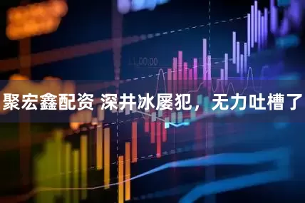 聚宏鑫配资 深井冰屡犯，无力吐槽了