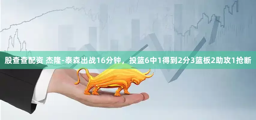 股查查配资 杰隆-泰森出战16分钟，投篮6中1得到2分3篮板2助攻1抢断