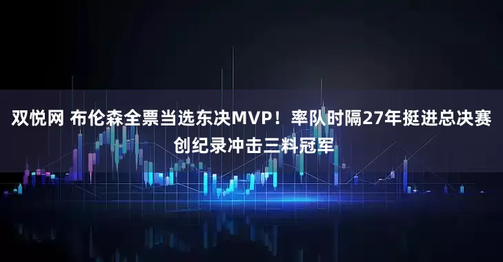 双悦网 布伦森全票当选东决MVP！率队时隔27年挺进总决赛 创纪录冲击三料冠军